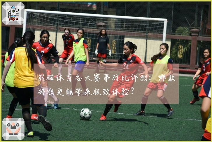 熊猫体育各大赛事对比评测:哪款游戏更能带来极致体验?