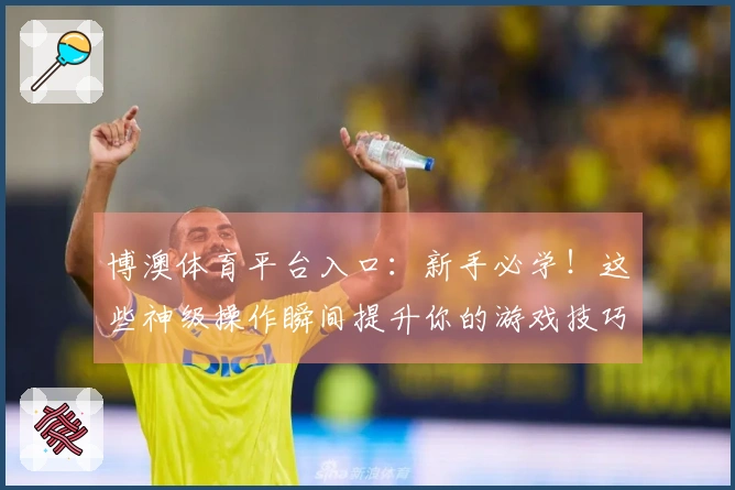 博澳体育平台入口:新手必学!这些神级操作瞬间提升你的游戏技巧,告别菜鸟时代!
