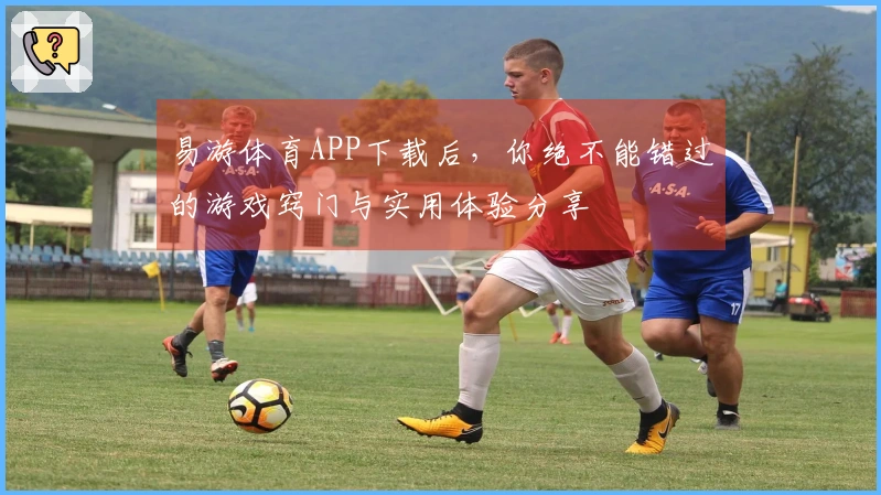易游体育APP下载后，你绝不能错过的游戏窍门与实用体验分享