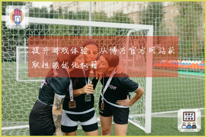 提升游戏体验，从博万官方网站获取性能优化秘籍