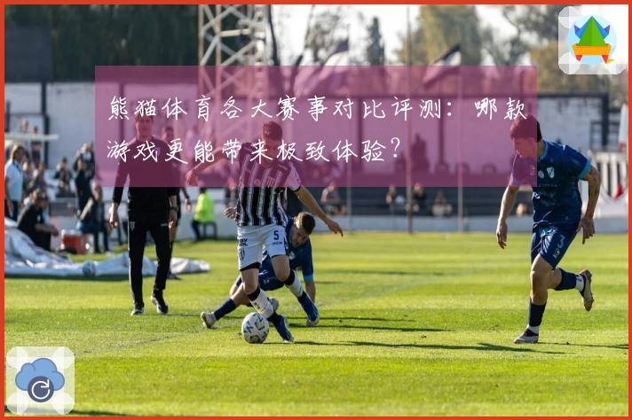 熊猫体育各大赛事对比评测：哪款游戏更能带来极致体验？