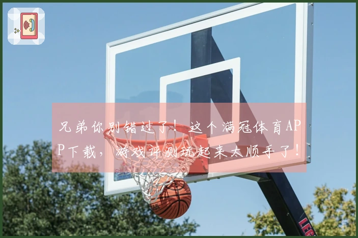 兄弟你别错过了！这个满冠体育APP下载，游戏评测玩起来太顺手了！